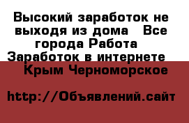 Высокий заработок не выходя из дома - Все города Работа » Заработок в интернете   . Крым,Черноморское